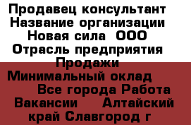 Продавец-консультант › Название организации ­ Новая сила, ООО › Отрасль предприятия ­ Продажи › Минимальный оклад ­ 20 000 - Все города Работа » Вакансии   . Алтайский край,Славгород г.